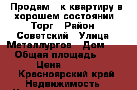 Продам 2-к квартиру в хорошем состоянии. Торг › Район ­ Советский › Улица ­ Металлургов › Дом ­ 10 › Общая площадь ­ 43 › Цена ­ 2 150 - Красноярский край Недвижимость » Квартиры продажа   